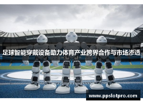 足球智能穿戴设备助力体育产业跨界合作与市场渗透
