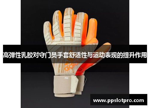 高弹性乳胶对守门员手套舒适性与运动表现的提升作用